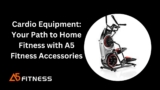 Cardio Equipment: Your Path to Home Fitness with A5 Fitness Accessories