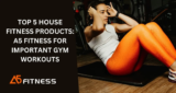 TOP 5 HOUSE FITNESS PRODUCTS: A5 FITNESS FOR IMPORTANT GYM WORKOUTS